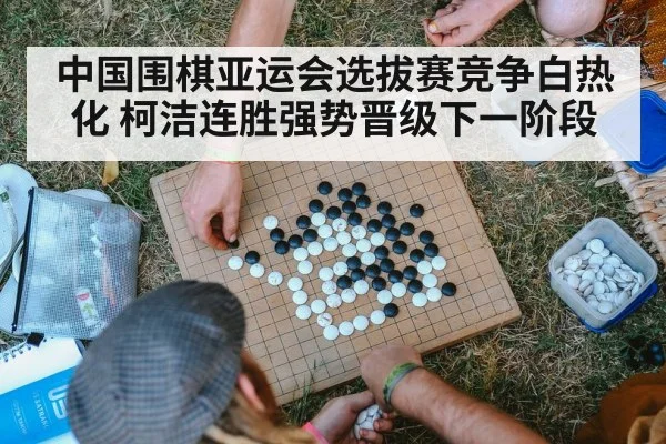 中国围棋亚运会选拔赛竞争白热化 柯洁连胜强势晋级下一阶段